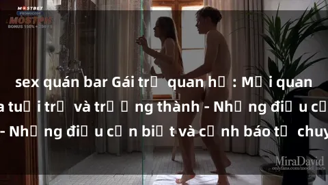 sex quán bar Gái trẻ quan hệ: Mối quan hệ khác biệt giữa tuổi trẻ và trưởng thành - Những điều cần biết và cảnh báo từ chuyên gia