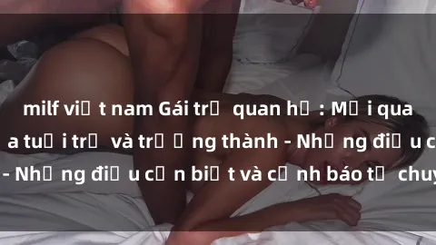 milf việt nam Gái trẻ quan hệ: Mối quan hệ khác biệt giữa tuổi trẻ và trưởng thành - Những điều cần biết và cảnh báo từ chuyên gia