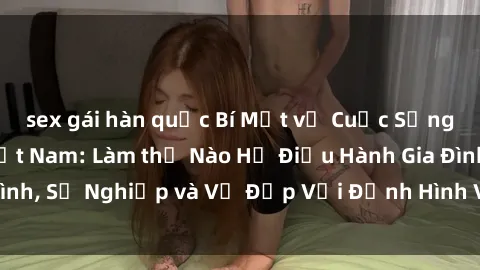 sex gái hàn quốc Bí Mật về Cuộc Sống Của Các MILF Việt Nam: Làm thế Nào Họ Điều Hành Gia Đình, Sự Nghiệp và Vẻ Đẹp Với Định Hình Văn Hóa Đương Đại
