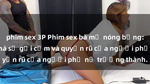 phim sex 3P Phim sex bà mẹ nóng bỏng: Hành trình khám phá sự gợi cảm và quyến rũ của người phụ nữ trưởng thành.