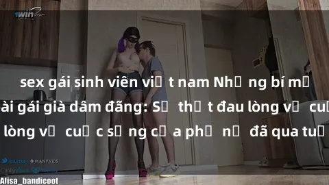 sex gái sinh viên việt nam Những bí mật đằng sau vẻ ngoài gái già dâm đãng: Sự thật đau lòng về cuộc sống của phụ nữ đã qua tuổi thanh xuân