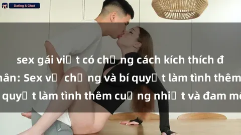 sex gái việt có chồng cách kích thích đam mê trong hôn nhân: Sex vợ chồng và bí quyết làm tình thêm cuồng nhiệt và đam mê