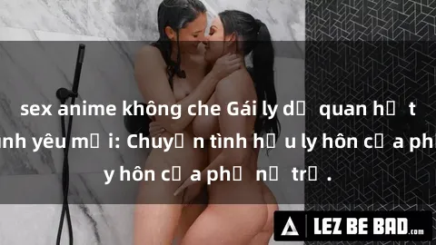 sex anime không che Gái ly dị quan hệ tìm kiếm tình yêu mới: Chuyện tình hậu ly hôn của phụ nữ trẻ.