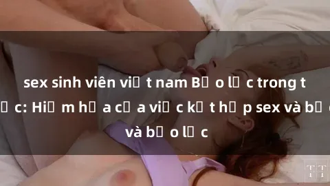 sex sinh viên việt nam Bạo lực trong tình dục: Hiểm họa của việc kết hợp sex và bạo lực