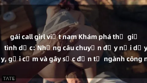 gái call girl việt nam Khám phá thế giới của phim sex nô lệ tình dục: Những câu chuyện đầy nổi dậy, gợi cảm và gây sốc đến từ ngành công nghiệp giải trí đen tối