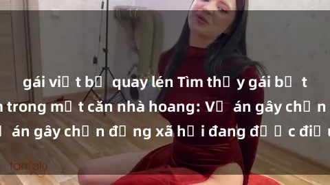 gái việt bị quay lén Tìm thấy gái bị trói và bị hiếp dâm trong một căn nhà hoang: Vụ án gây chấn động xã hội đang được điều tra vào.