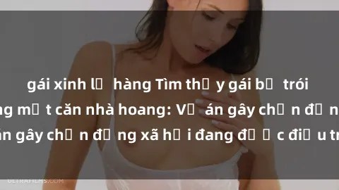 gái xinh lộ hàng Tìm thấy gái bị trói và bị hiếp dâm trong một căn nhà hoang: Vụ án gây chấn động xã hội đang được điều tra vào.