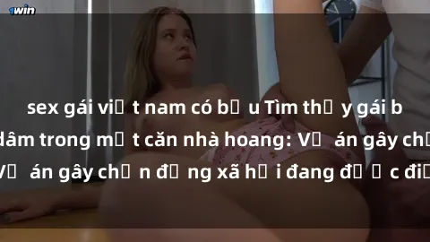 sex gái việt nam có bầu Tìm thấy gái bị trói và bị hiếp dâm trong một căn nhà hoang: Vụ án gây chấn động xã hội đang được điều tra vào.