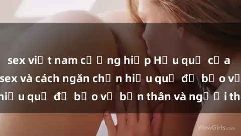 sex việt nam cưỡng hiếp Hậu quả của hành vi bạo dâm sex và cách ngăn chặn hiệu quả để bảo vệ bản thân và người thân