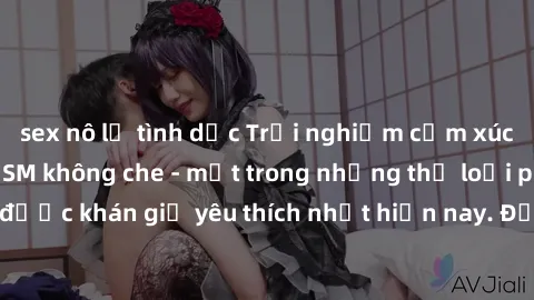 sex nô lệ tình dục Trải nghiệm cảm xúc thăng hoa với jav SM không che - một trong những thể loại phim người lớn được khán giả yêu thích nhất hiện nay. Đảm bảo đem lại sự hấp dẫn, kích thích tối đa cho