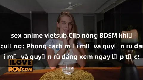 sex anime vietsub Clip nóng BDSM khiến người xem phát cuồng: Phong cách mới mẻ và quyến rũ đáng xem ngay lập tức!