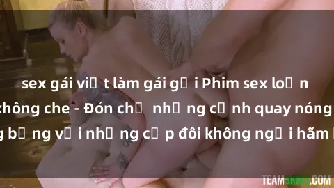sex gái việt làm gái gọi Phim sex loạn luân đầy kích thích không che - Đón chờ những cảnh quay nóng bỏng với những cặp đôi không ngại hãm hiếp gia đình trong lòng