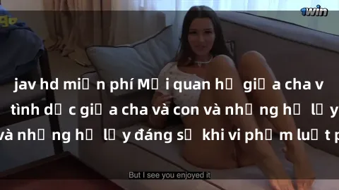 jav hd miễn phí Mối quan hệ giữa cha và con: Sự thật về tình dục giữa cha và con và những hệ lụy đáng sợ khi vi phạm luật pháp.