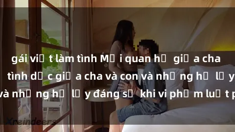 gái việt làm tình Mối quan hệ giữa cha và con: Sự thật về tình dục giữa cha và con và những hệ lụy đáng sợ khi vi phạm luật pháp.