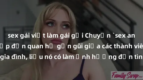 sex gái việt làm gái gọi Chuyện `sex anh em ruột` - Đề cập đến quan hệ gần gũi giữa các thành viên trong gia đình, liệu nó có làm ảnh hưởng đến tình cảm gia đình hay không?