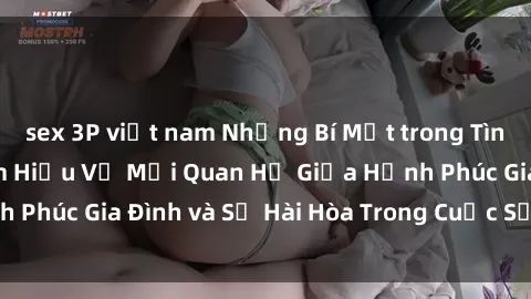 sex 3P việt nam Những Bí Mật trong Tình Dục Gia Đình: Tìm Hiểu Về Mối Quan Hệ Giữa Hạnh Phúc Gia Đình và Sự Hài Hòa Trong Cuộc Sống Tình Dục