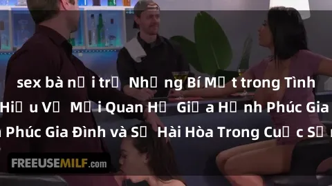 sex bà nội trợ Những Bí Mật trong Tình Dục Gia Đình: Tìm Hiểu Về Mối Quan Hệ Giữa Hạnh Phúc Gia Đình và Sự Hài Hòa Trong Cuộc Sống Tình Dục