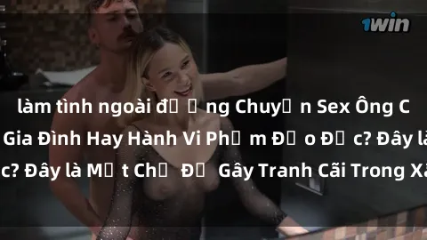 làm tình ngoài đường Chuyện Sex Ông Cháu: Mối Quan Hệ Gia Đình Hay Hành Vi Phạm Đạo Đức? Đây là Một Chủ Đề Gây Tranh Cãi Trong Xã Hội Hiện Nay.