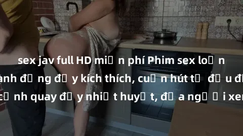 sex jav full HD miễn phí Phim sex loạn luân Nhật Bản: Hành động đầy kích thích, cuốn hút từ đầu đến cuối. Những cảnh quay đầy nhiệt huyết, đưa người xem vào thế giới độc đáo của tình thân. Đừng bỏ lỡ!
