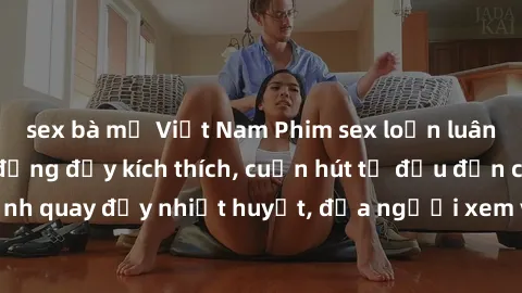 sex bà mẹ Việt Nam Phim sex loạn luân Nhật Bản: Hành động đầy kích thích, cuốn hút từ đầu đến cuối. Những cảnh quay đầy nhiệt huyết, đưa người xem vào thế giới độc đáo của tình thân. Đừng bỏ lỡ!