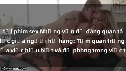 tải phim sex Những vấn đề đáng quan tâm về quan hệ tình dục giữa người họ hàng: Tầm quan trọng của việc hiểu biết và đề phòng trong việc tiếp xúc trong gia đình.