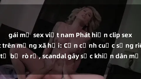 gái mỹ sex việt nam Phát hiện clip sex quay lén hot nhất trên mạng xã hội: Cận cảnh cuộc sống riêng tư bị rò rỉ, scandal gây sốc khiến dân mạng không khỏi bàng hoàng