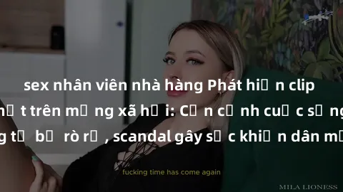 sex nhân viên nhà hàng Phát hiện clip sex quay lén hot nhất trên mạng xã hội: Cận cảnh cuộc sống riêng tư bị rò rỉ, scandal gây sốc khiến dân mạng không khỏi bàng hoàng