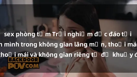 sex phòng tắm Trải nghiệm độc đáo tại sex nhà nghỉ: ẩn mình trong không gian lãng mạn, thoải mái và không gian riêng tư để khuấy động tình ái.