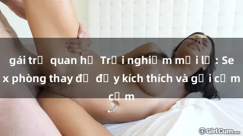 gái trẻ quan hệ Trải nghiệm mới lạ: Sex phòng thay đồ đầy kích thích và gợi cảm