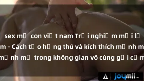 sex mẹ con việt nam Trải nghiệm mới lạ với sex phòng tắm - Cách tạo hứng thú và kích thích mạnh mẽ trong không gian vô cùng gợi cảm và lãng mạn