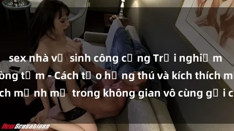 sex nhà vệ sinh công cộng Trải nghiệm mới lạ với sex phòng tắm - Cách tạo hứng thú và kích thích mạnh mẽ trong không gian vô cùng gợi cảm và lãng mạn