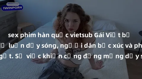 sex phim hàn quốc vietsub Gái Việt bị lộ clip sex khiến dư luận dậy sóng, người dân bức xúc và phản đối gay gắt. Sự việc khiến cộng đồng mạng dậy sóng và yêu cầu xử lý nghiêm ngặt.