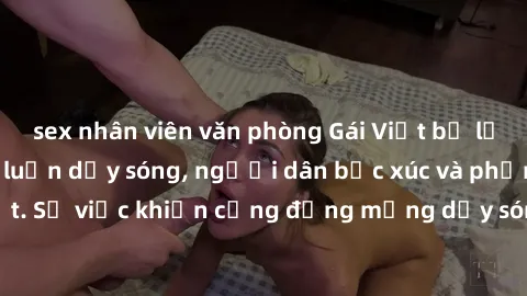 sex nhân viên văn phòng Gái Việt bị lộ clip sex khiến dư luận dậy sóng, người dân bức xúc và phản đối gay gắt. Sự việc khiến cộng đồng mạng dậy sóng và yêu cầu xử lý nghiêm ngặt.