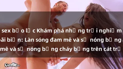 sex bạo lực Khám phá những trải nghiệm độc đáo tại sex bãi biển: Làn sóng đam mê và sự nóng bỏng cháy bỏng trên cát trắng