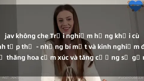 jav không che Trải nghiệm hứng khởi cùng với việc làm tình tập thể - những bí mật và kinh nghiệm để thăng hoa cảm xúc và tăng cường sự gắn kết trong mối quan hệ