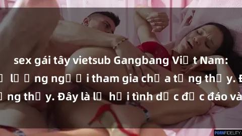 sex gái tây vietsub Gangbang Việt Nam: Kỷ lục mới với số lượng người tham gia chưa từng thấy. Đây là lễ hội tình dục độc đáo và gây sốc.