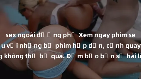 sex ngoài đường phố Xem ngay phim sex bukkake hàng đầu với những bộ phim hấp dẫn, cảnh quay nóng bỏng không thể bỏ qua. Đảm bảo bạn sẽ hài lòng với trải nghiệm mới lạ này!