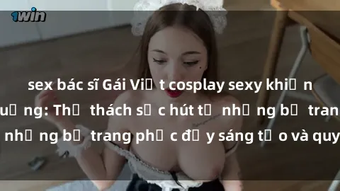 sex bác sĩ Gái Việt cosplay sexy khiến fan hâm mộ phát cuồng: Thử thách sức hút từ những bộ trang phục đầy sáng tạo và quyến rũ!