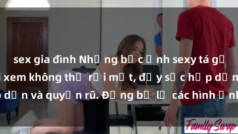 sex gia đình Những bức ảnh sexy tá gợi cảm khiến người xem không thể rời mắt, đầy sức hấp dẫn và quyến rũ. Đừng bỏ lỡ các hình ảnh nóng bỏng này!