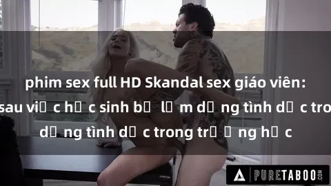 phim sex full HD Skandal sex giáo viên: Sự thật đằng sau việc học sinh bị lạm dụng tình dục trong trường học