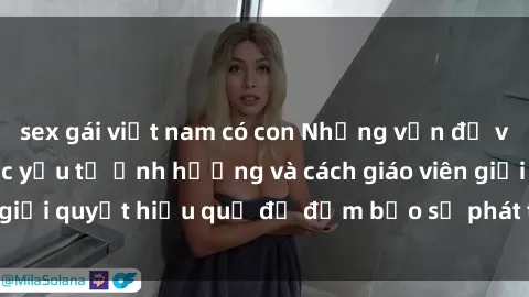 sex gái việt nam có con Những vấn đề về sex học sinh: Các yếu tố ảnh hưởng và cách giáo viên giải quyết hiệu quả để đảm bảo sự phát triển toàn diện.