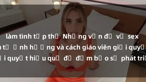 làm tình tập thể Những vấn đề về sex học sinh: Các yếu tố ảnh hưởng và cách giáo viên giải quyết hiệu quả để đảm bảo sự phát triển toàn diện.