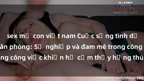 sex mẹ con việt nam Cuộc sống tình dục của nhân viên văn phòng: Sự nghiệp và đam mê trong công việc khiến họ cảm thấy hứng thú với tình dục?