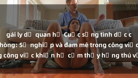 gái ly dị quan hệ Cuộc sống tình dục của nhân viên văn phòng: Sự nghiệp và đam mê trong công việc khiến họ cảm thấy hứng thú với tình dục?