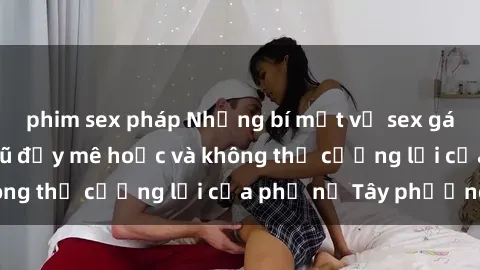 phim sex pháp Những bí mật về sex gái Tây: Sự quyến rũ đầy mê hoặc và không thể cưỡng lại của phụ nữ Tây phương