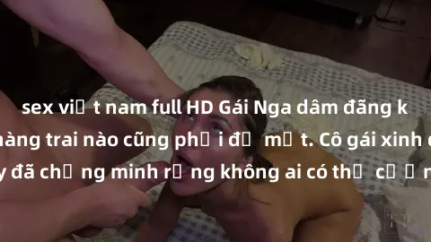 sex việt nam full HD Gái Nga dâm đãng khiến tim bất cứ chàng trai nào cũng phải đỏ mặt. Cô gái xinh đẹp này đã chứng minh rằng không ai có thể cưỡng lại khi cô làm tình đắm say.