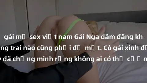 gái mỹ sex việt nam Gái Nga dâm đãng khiến tim bất cứ chàng trai nào cũng phải đỏ mặt. Cô gái xinh đẹp này đã chứng minh rằng không ai có thể cưỡng lại khi cô làm tình đắm say.