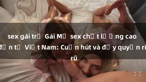 sex gái trẻ Gái Mỹ sex chất lượng cao đến từ Việt Nam: Cuốn hút và đầy quyến rũ