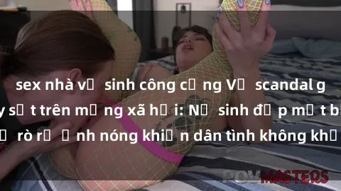 sex nhà vệ sinh công cộng Vụ scandal gái xinh lộ hàng gây sốt trên mạng xã hội: Nữ sinh đẹp mắt bị rò rỉ ảnh nóng khiến dân tình không khỏi bất ngờ và phẫn nộ!