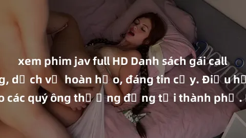xem phim jav full HD Danh sách gái call girl vip chất lượng, dịch vụ hoàn hảo, đáng tin cậy. Điều hấp dẫn cho các quý ông thượng đẳng tại thành phố. Hãy nhấc máy và đặt lịch ngay!